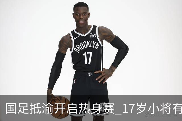 国足抵渝开启热身赛 17岁小将有望创出场纪录